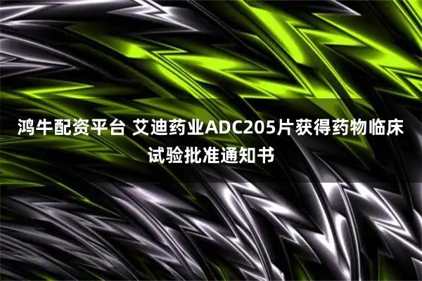 鸿牛配资平台 艾迪药业ADC205片获得药物临床试验批准通知书