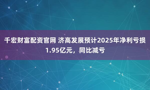 千宏财富配资官网 济高发展预计2025年净利亏损1.95亿元，同比减亏