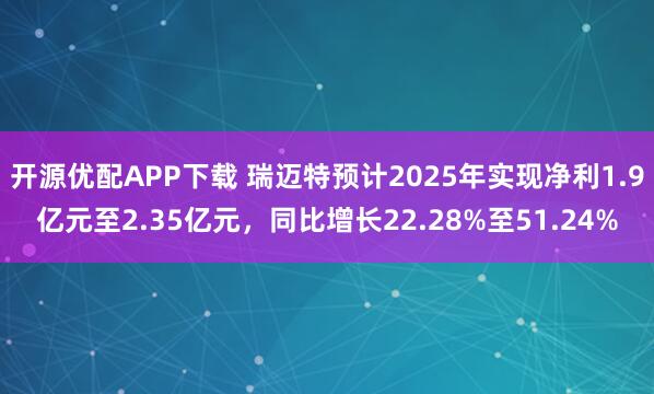 开源优配APP下载 瑞迈特预计2025年实现净利1.9亿元至2.35亿元，同比增长22.28%至51.24%