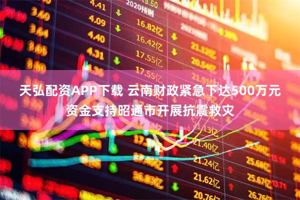 天弘配资APP下载 云南财政紧急下达500万元资金支持昭通市开展抗震救灾