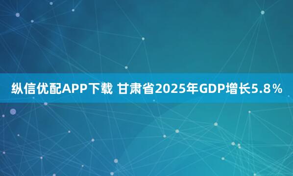 纵信优配APP下载 甘肃省2025年GDP增长5.8％