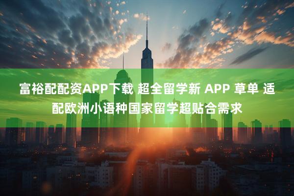 富裕配配资APP下载 超全留学新 APP 草单 适配欧洲小语种国家留学超贴合需求