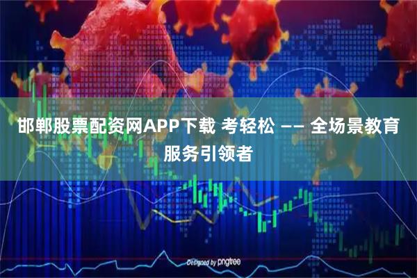 邯郸股票配资网APP下载 考轻松 —— 全场景教育服务引领者