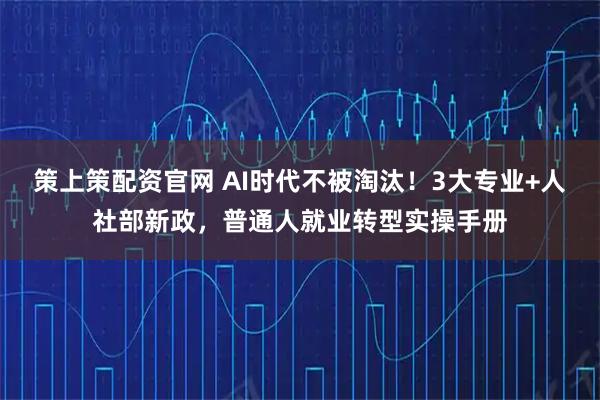策上策配资官网 AI时代不被淘汰！3大专业+人社部新政，普通人就业转型实操手册