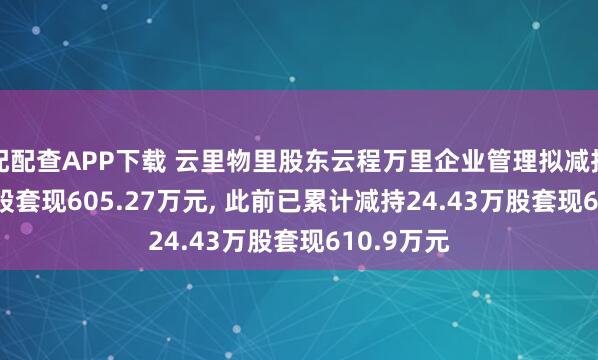 配配查APP下载 云里物里股东云程万里企业管理拟减持24.46万股套现605.27万元, 此前已累计减持24.43万股套现610.9万元