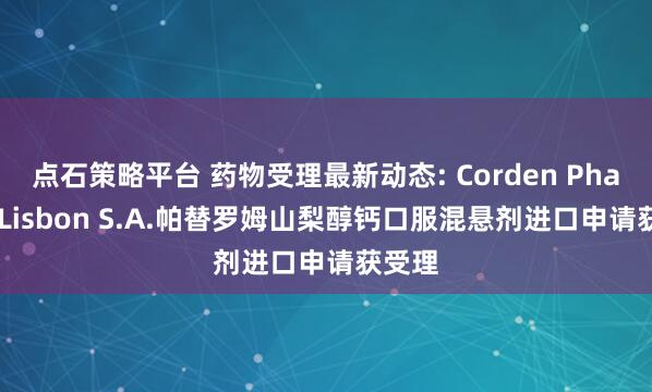 点石策略平台 药物受理最新动态: Corden Pharma Lisbon S.A.帕替罗姆山梨醇钙口服混悬剂进口申请获受理