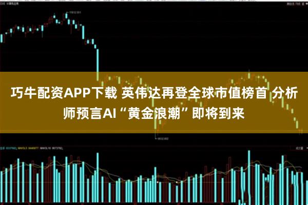 巧牛配资APP下载 英伟达再登全球市值榜首 分析师预言AI“黄金浪潮”即将到来