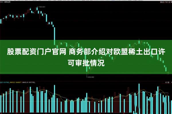 股票配资门户官网 商务部介绍对欧盟稀土出口许可审批情况