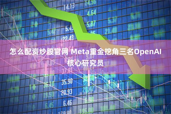 怎么配资炒股官网 Meta重金挖角三名OpenAI核心研究员
