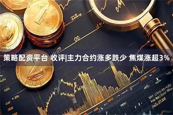 策略配资平台 收评|主力合约涨多跌少 焦煤涨超3%