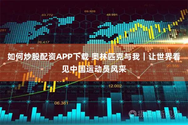 如何炒股配资APP下载 奥林匹克与我｜让世界看见中国运动员风采