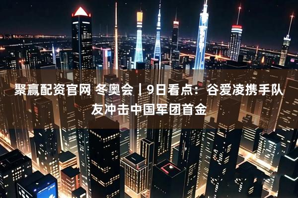聚赢配资官网 冬奥会｜9日看点：谷爱凌携手队友冲击中国军团首金