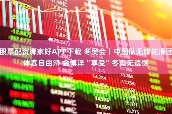 股票配资哪家好APP下载 冬奥会｜中国队无缘花滑团体赛自由滑 金博洋“享受”冬奥无遗憾