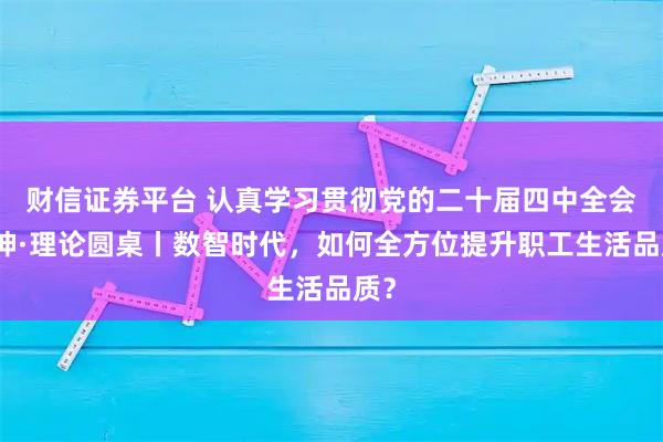 财信证券平台 认真学习贯彻党的二十届四中全会精神·理论圆桌丨数智时代，如何全方位提升职工生活品质？