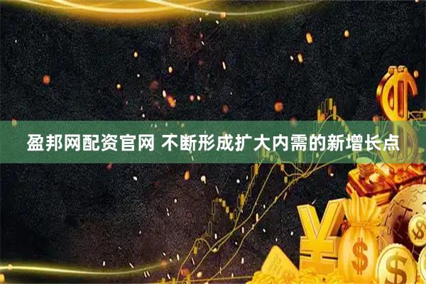 盈邦网配资官网 不断形成扩大内需的新增长点