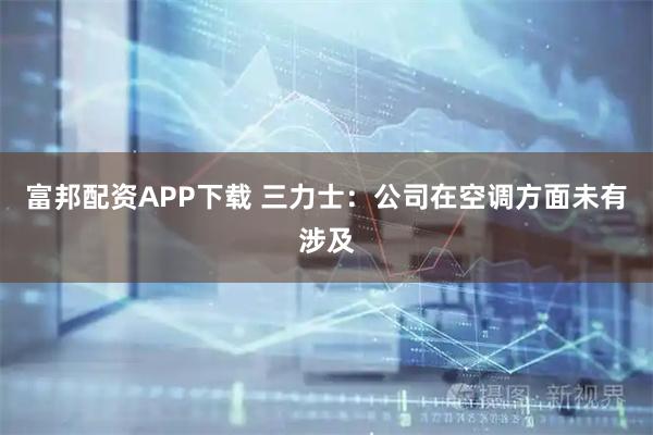 富邦配资APP下载 三力士：公司在空调方面未有涉及