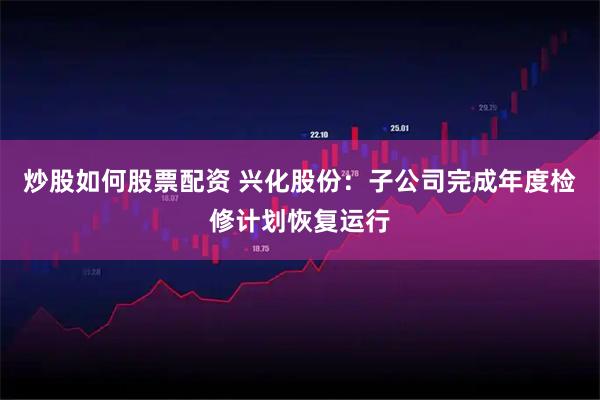 炒股如何股票配资 兴化股份：子公司完成年度检修计划恢复运行