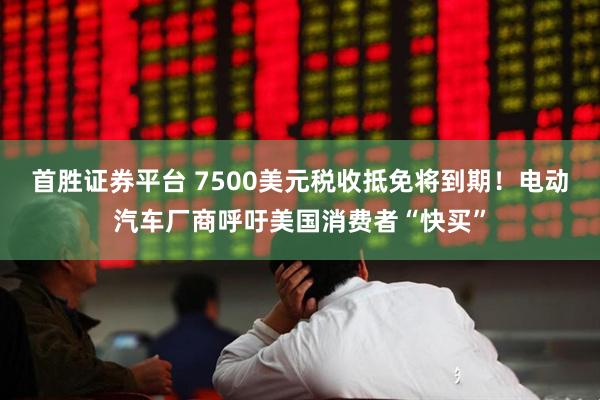 首胜证券平台 7500美元税收抵免将到期！电动汽车厂商呼吁美国消费者“快买”