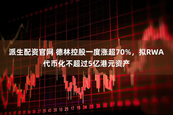 派生配资官网 德林控股一度涨超70%，拟RWA代币化不超过5亿港元资产