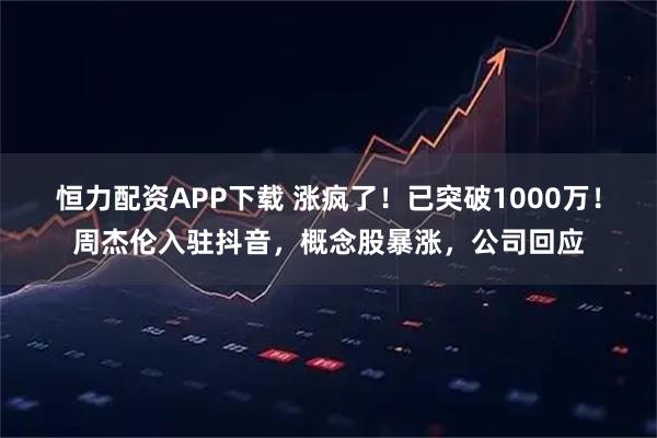 恒力配资APP下载 涨疯了！已突破1000万！周杰伦入驻抖音，概念股暴涨，公司回应