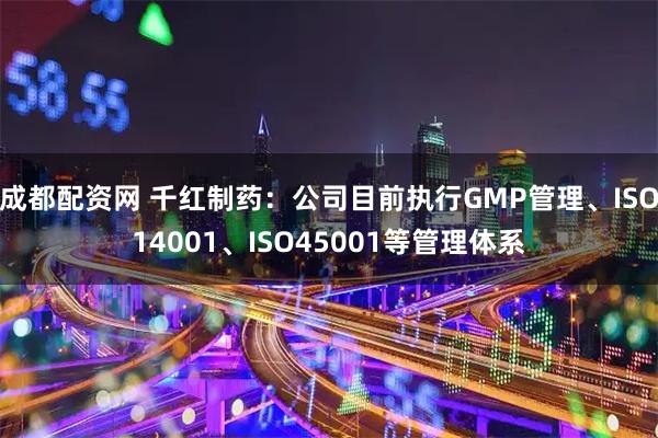 成都配资网 千红制药：公司目前执行GMP管理、ISO14001、ISO45001等管理体系