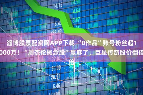 淄博股票配资网APP下载 “0作品”账号粉丝超1000万！“周杰伦概念股”赢麻了，巨星传奇股价翻倍