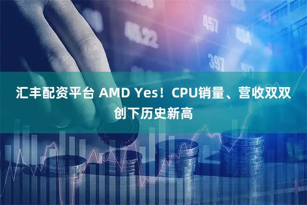 汇丰配资平台 AMD Yes！CPU销量、营收双双创下历史新高