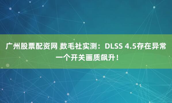 广州股票配资网 数毛社实测：DLSS 4.5存在异常 一个开关画质飙升！