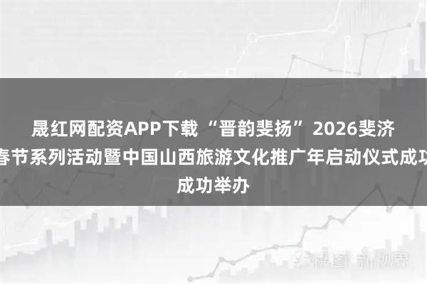 晟红网配资APP下载 “晋韵斐扬” 2026斐济欢乐春节系列活动暨中国山西旅游文化推广年启动仪式成功举办