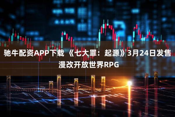 驰牛配资APP下载 《七大罪：起源》3月24日发售 漫改开放世界RPG