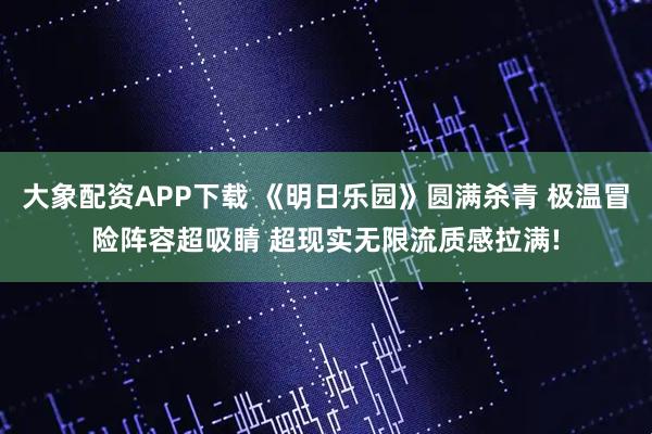 大象配资APP下载 《明日乐园》圆满杀青 极温冒险阵容超吸睛 超现实无限流质感拉满!