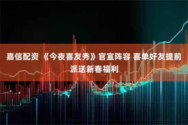 嘉信配资 《今夜喜友秀》官宣阵容 喜单好友提前派送新春福利