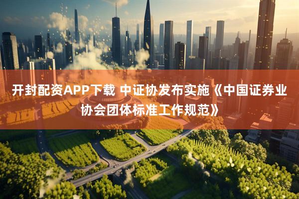 开封配资APP下载 中证协发布实施《中国证券业协会团体标准工作规范》