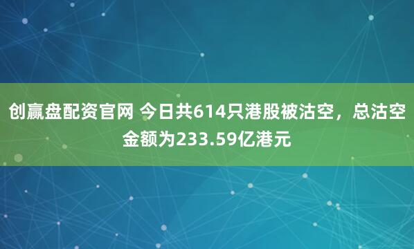 创赢盘配资官网 今日共614只港股被沽空，总沽空金额为233.59亿港元
