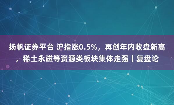 扬帆证券平台 沪指涨0.5%,再创年内收盘新高,稀土永磁等资源类板块集体走强丨复盘论