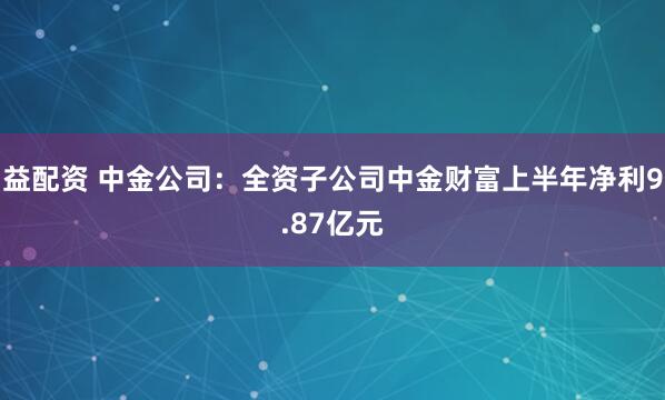 益配资 中金公司:全资子公司中金财富上半年净利9.87亿元