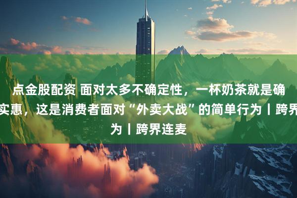 点金股配资 面对太多不确定性，一杯奶茶就是确定的实惠，这是消费者面对“外卖大战”的简单行为丨跨界连麦