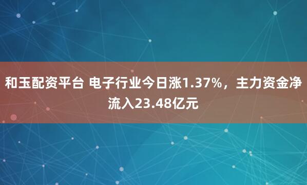和玉配资平台 电子行业今日涨1.37%,主力资金净流入23.48亿元