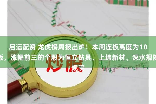 启运配资 龙虎榜周报出炉!本周连板高度为10板,涨幅前三的个股为恒立钻具、上纬新材、深水规院