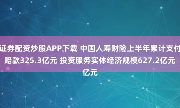 证券配资炒股APP下载 中国人寿财险上半年累计支付赔款325.3亿元 投资服务实体经济规模627.2亿元