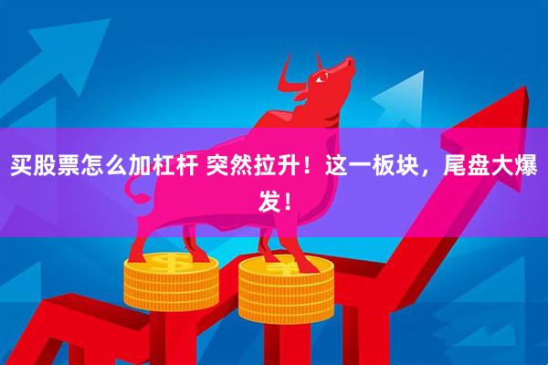 买股票怎么加杠杆 突然拉升！这一板块，尾盘大爆发！