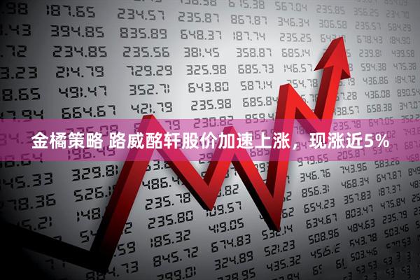 金橘策略 路威酩轩股价加速上涨，现涨近5%