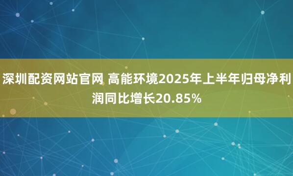 深圳配资网站官网 高能环境2025年上半年归母净利润同比增长20.85%