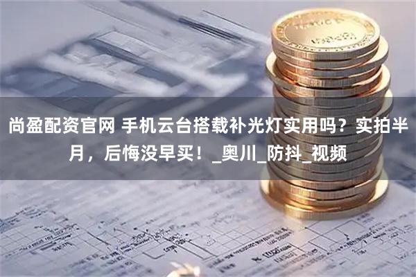 尚盈配资官网 手机云台搭载补光灯实用吗?实拍半月,后悔没早买!_奥川_防抖_视频