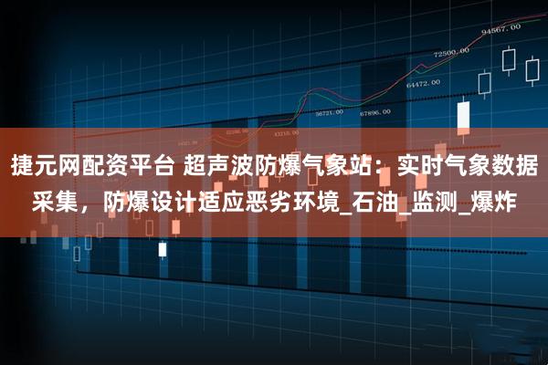 捷元网配资平台 超声波防爆气象站：实时气象数据采集，防爆设计适应恶劣环境_石油_监测_爆炸