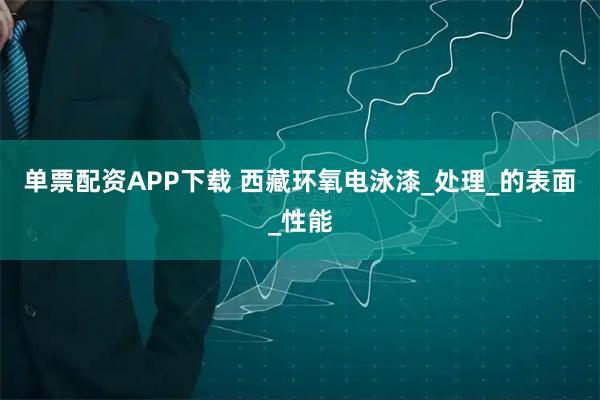 单票配资APP下载 西藏环氧电泳漆_处理_的表面_性能