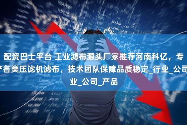 配资巴士平台 工业滤布源头厂家推荐河南科亿,专业生产各类压滤机滤布,技术团队保障品质稳定_行业_公司_产品