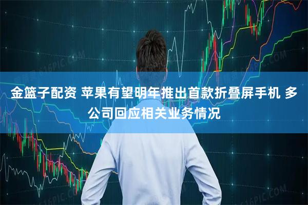 金篮子配资 苹果有望明年推出首款折叠屏手机 多公司回应相关业务情况