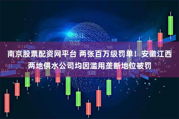 南京股票配资网平台 两张百万级罚单!安徽江西两地供水公司均因滥用垄断地位被罚