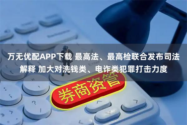 万无优配APP下载 最高法、最高检联合发布司法解释 加大对洗钱类、电诈类犯罪打击力度